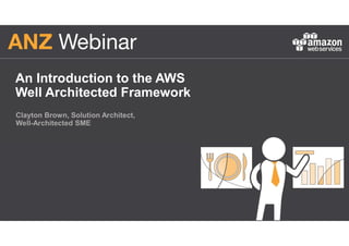 An Introduction to the AWS
Well Architected Framework
Clayton Brown, Solution Architect,
Well-Architected SME
 