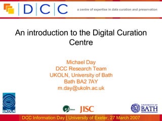An introduction to the Digital Curation Centre Michael Day DCC Research Team UKOLN, University of Bath Bath BA2 7AY [email_address] 