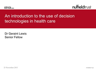 An introduction to the use of decision
 technologies in health care

 Dr Geraint Lewis
 Senior Fellow




21 November 2011                          © Nuffield Trust
 
