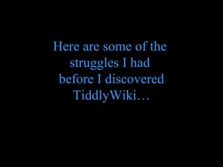 Here are some of the  struggles I had  before I discovered TiddlyWiki… 