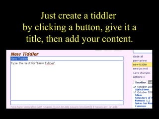 Just create a tiddler  by clicking a button, give it a title, then add your content. 