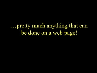 … pretty much anything that can be done on a web page! 