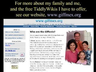 For more about my family and me,  and the free TiddlyWikis I have to offer, see our website,  www.giffmex.org 