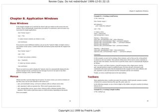 Review Copy. Do not redistribute! 1999-12-01 22:15



                                                                                                                                                                             Chapter 8. Application Windows


                                                                                                               Example 8-1. Creating a small menu

Chapter 8. Application Windows                                                                                 # File: menu1.py

                                                                                                               from Tkinter import *

Base Windows                                                                                                   def callback():
                                                                                                                  print "called the callback!"
    In the simple examples we've used this far, there's only one window on the screen; the root
    window. This is automatically created when you call the Tk constructor, and is of course very              root = Tk()
    convenient for simple applications:
                                                                                                               # create a menu
      from Tkinter import *
                                                                                                               menu = Menu(root)
                                                                                                               root.config(menu=menu)
      root = Tk()
                                                                                                               filemenu = Menu(menu)
      # create window contents as children to root...
                                                                                                               menu.add_cascade(label="File", menu=filemenu)
                                                                                                               filemenu.add_command(label="New", command=callback)
      root.mainloop()
                                                                                                               filemenu.add_command(label="Open...", command=callback)
                                                                                                               filemenu.add_separator()
    If you need to create additional windows, you can use the Toplevel widget. It simply creates a
                                                                                                               filemenu.add_command(label="Exit", command=callback)
    new window on the screen, a window that looks and behaves pretty much like the original root
    window:                                                                                                    helpmenu = Menu(menu)
                                                                                                               menu.add_cascade(label="Help", menu=helpmenu)
      from Tkinter import *                                                                                    helpmenu.add_command(label="About...", command=callback)

      root = Tk()                                                                                              mainloop()

      # create root window contents...
                                                                                                               In this example, we start out by creating a Menu instance, and we then use the config method
      top = Toplevel()                                                                                         to attach it to the root window. The contents of that menu will be used to create a menubar at
                                                                                                               the top of the root window. You don't have to pack the menu, since it is automatically displayed
      # create top window contents...                                                                          by Tkinter.

      root.mainloop()
                                                                                                               Next, we create a new Menu instance, using the menubar as the widget parent, and the
                                                                                                               add_cascade method to make it a pulldown menu. We then call add_command to add
    There's no need to use pack to display the Toplevel, since it is automatically displayed by the            commands to the menu (note that all commands in this example use the same callback), and
    window manager (in fact, you'll get an error message if you try to use pack or any other                   add_separator to add a line between the file commands and the exit command.
    geometry manager with a Toplevel widget).                                                                  Finally, we create a small help menu in the same fashion.


Menus                                                                                                      Toolbars
    Tkinter provides a special widget type for menus. To create a menu, you create an instance of              Many applications place a toolbar just under the menubar, which typically contains a number
    the Menu class, and use add methods to add entries to it:                                                  of buttons for common functions like open file, print, undo, etc.
    • add_command(label=string, command=callback) adds an ordinary menu entry.                                 In the following example, we use a Frame widget as the toolbar, and pack a number of ordinary
    • add_separator() adds an separator line. This is used to group menu entries.                              buttons into it.
    • add_cascade(label=string, menu=menu instance) adds a submenu (another Menu
      instance). This is either a pull-down menu or a fold-out menu, depending on the parent.                  Example 8-2. Creating a simple toolbar
                                                                                                               # File: toolbar1.py
    Here's an example:




                                                                                                      25                                                                                                    26




                                                                                Copyright (c) 1999 by Fredrik Lundh
 
