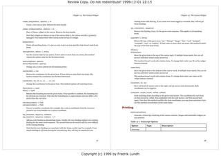 Review Copy. Do not redistribute! 1999-12-01 22:15



                                                                Chapter 12. The Canvas Widget                                                                               Chapter 12. The Canvas Widget


create_text(position, options) ⇒ id                                                                             existing items with that tag. If you create new items tagged as movable, they will not get
    Create a text canvas item. Returns the item handle.                                                         those bindings.

                                                                                                           tag_unbind(item, sequence)
create_window(position, options) ⇒ id
                                                                                                                Remove the binding, if any, for the given event sequence. This applies to all matching
    Place a Tkinter widget on the canvas. Returns the item handle.
                                                                                                                items.
    Note that widgets are drawn on top of the canvas (that is, the canvas acts like a geometry
    manager). You cannot draw other canvas items on top of a widget.                                       type(item) ⇒ string
                                                                                                                Return the type of the given item: “arc”, “bitmap”, “image”, “line”, “oval”, “polygon”,
delete(items)
                                                                                                                “rectangle”, “text”, or “window”. If item refers to more than one items, this method returns
    Delete all matching items. It is not an error to give an item specifier that doesn't match any              the type of the first item found.
    items.
                                                                                                           lift(item)
itemcget(item, option) ⇒ string                                                                            tkraise(item)
    Get the current value for an option. If item refers to more than one items, this method                     Move the given item to the top of the canvas stack. If multiple items match, they are all
    returns the option value for the first item found.                                                          moved, with their relative order preserved.

itemconfig(item, options)                                                                                       This method doesn't work with window items. To change their order, use lift on the widget
itemconfigure(item, options)                                                                                    instance instead.
    Change one or more options for all matching items.                                                     lower(item)

coords(item) ⇒ list                                                                                             Move the given item to the bottom of the canvas stack. If multiple items match, they are all
                                                                                                                moved, with their relative order preserved.
    Return the coordinates for the given item. If item refers to more than one items, this
    method returns the coordinates for the first item found.                                                    This method doesn't work with window items. To change their order, use lower on the
                                                                                                                widget instance instead.
coords(item, x0, y0, x1, y1, ..., xn, yn)
                                                                                                           move(item, dx, dy)
    Change the coordinates for the given item. This method updates all matching items.
                                                                                                                Move all items dx canvas units to the right, and dy canvas units downwards. Both
bbox(items) ⇒ tuple                                                                                             coordinates can be negative.
bbox() ⇒ tuple
                                                                                                           scale(item, xscale, yscale, xoffset, yoffset)
    Returns the bounding box for the given items. If the specifier is omitted, the bounding box
    for all items are returned. Note that the bounding box is approximate and may differ a few                  Scale matching items according to the given scale factors. The coordinates for each item
    pixels from the real value.                                                                                 are first moved by -offset, then multiplied with the scale factory, and then moved back
                                                                                                                again. Note that this method modifies the item coordinates; you may loose precision if you
canvasx(screenx) ⇒ float                                                                                        use this method several times on the same items.
canvasy(screeny) ⇒ float
    Convert a window coordinate (for example, the x and y coordinates from the structure             Printing
    passed to an event handler) to a canvas coordinate.
                                                                                                           postscript(options)
tag_bind(item, sequence, callback)                                                                              Generate a Postscript rendering of the canvas contents. Images and embedded widgets are
tag_bind(item, sequence, callback, "+")                                                                         not included.
    Add an event binding to all matching items. Usually, the new binding replaces any existing
    binding for the same event sequence. The second form can be used to add the new callback               Table 12-1. Postscript Options
    to the existing binding.
                                                                                                            Option               Type              Description
    Note that the new bindings are associated with the items, not the tag. For example, if you
                                                                                                            colormap
    attach bindings to all items having the movable tag, they will only be attached to any




                                                                                               47                                                                                                            48




                                                                            Copyright (c) 1999 by Fredrik Lundh
 