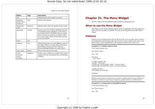 Review Copy. Do not redistribute! 1999-12-01 22:15



                                                          Chapter 30. The Listbox Widget


Option            Type        Description
(bd)                          platform specific, but is usually 1 or 2 pixels.
                                                                                            Chapter 31. The Menu Widget
selectback-       color       Selection color settings.
ground, select-                                                                                  The Menu widget is used to implement toplevel, pulldown, and popup menus.
foreground

selectborder-     dimension   Selection border width. The selection is always raised.       When to use the Menu Widget
width
                                                                                                 This widget is used to display all kinds of menus used by an application. Since this widget uses
selectmode        constant    Selection mode. One of SINGLE, BROWSE, MULTIPLE,                   native code where possible, you shouldn't try to fake menus using buttons and other Tkinter
                              or EXTENDED. Default is BROWSE. Use MULTIPLE to                    widgets.
                              get checklist behavior, EXTENDED if the user usually
                              selects one item, but sometimes would like to select
                              one or more ranges of items. See the patterns section         Patterns
                              for more information.
                                                                                                 Toplevel menus are displayed just under the title bar of the root or any other toplevel windows
setgrid           bool                                                                           (or on Macintosh, along the upper edge of the screen). To create a toplevel menu, create a new
                                                                                                 Menu instance, and use add methods to add commands and other menu entries to it.
takefocus         bool        Indicates that the user can use the Tab key to move to
                              this widget. Default is an empty string, which means
                              that the listbox accepts focus only if it has any                  Example 31-1. Creating a toplevel menu
                              keyboard bindings (default is on, in other words).                 # File: menu-example-2.py

width, height     distance    The size of the listbox, in text units.                            from Tkinter import *
xscroll-          command     Used to connect a listbox to a scrollbar. These options
                                                                                                 root = Tk()
command,                      should be set to the set methods of the corresponding
yscroll-                      scrollbars.                                                        def hello():
command                                                                                             print "hello!"

                                                                                                 # create a toplevel menu
                                                                                                 menubar = Menu(root)
                                                                                                 menubar.add_command(label="Hello!", command=hello)
                                                                                                 menubar.add_command(label="Quit!", command=root.quit)

                                                                                                 # display the menu
                                                                                                 root.config(menu=menubar)

                                                                                                 mainloop()



                                                                                                 Pulldown menus (and other submenus) are created in a similar fashion. The main difference is
                                                                                                 that they are attached to a parent menu (using add_cascade), instead of a toplevel window.

                                                                                                 Example 31-2. Creating toplevel and pulldown menus
                                                                                                 # File: menu-example-3.py

                                                                                                 from Tkinter import *

                                                                                                 root = Tk()




                                                                                     99                                                                                                       100




                                                                    Copyright (c) 1999 by Fredrik Lundh
 