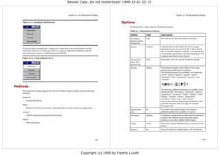 Review Copy. Do not redistribute! 1999-12-01 22:15



                                                               Chapter 37. The Radiobutton Widget                                                                      Chapter 37. The Radiobutton Widget


    Figure 37-1. Standard radiobuttons                                                                  Options
                                                                                                             The Radiobutton widget supports the following options:

                                                                                                             Table 37-1. Radiobutton Options

                                                                                                              Option            Type               Description

                                                                                                              activeback-       color              The color to use when the button is activated.
                                                                                                              ground, active-
                                                                                                              foreground

                                                                                                              anchor            constant           Controls where in the button the text (or image)
    To turn the above example into a “button box” rather than a set of radio buttons, set the                                                      should be located. Use one of N, NE, E, SE, S, SW, W,
    indicatoron option to 0. In this case, there's no separate radio button indicator, and the                                                     NW, or CENTER. Default is CENTER. If you change this,
    selected button is drawn as SUNKEN instead of RAISED:                                                                                          it is probably a good idea to add some padding as well,
                                                                                                                                                   using the padx and/or pady options.
    Figure 37-2. Using indicatoron=0
                                                                                                              background        color              The button color. The default is platform specific.
                                                                                                              (bg), fore-
                                                                                                              ground (fg)

                                                                                                              bitmap            bitmap             The bitmap to display in the widget. If the image
                                                                                                                                                   option is given, this option is ignored.
                                                                                                                                                   The following bitmaps are available on all platforms:
                                                                                                                                                   "error", "gray75", "gray50", "gray25", "gray12",
                                                                                                                                                   "hourglass", "info", "questhead", "question", and
                                                                                                                                                   "warning".



Methods
                                                                                                                                                   The following additional bitmaps are available on the
    The Radiobutton widget supports the standard Tkinter Widget interface, plus the following
                                                                                                                                                   Macintosh only: "document", "stationery", "edition",
    methods:
                                                                                                                                                   "application", "accessory", "folder", "pfolder", "trash",
    deselect()
                                                                                                                                                   "floppy", "ramdisk", "cdrom", "preferences",
                                                                                                                                                   "querydoc", "stop", "note", and "caution".
        Deselect the button.                                                                                                                       You can also load the bitmap from an XBM file. Just
                                                                                                                                                   prefix the filename with an at-sign, for example
    flash()
                                                                                                                                                   "@sample.xbm".
        Redraw the button several times, alternating between active and normal appearance.
                                                                                                              borderwidth       int                The width of the button border. The default is
    invoke()                                                                                                  (bd)                                 platform specific, but is usually 1 or 2 pixels.
        Call the command associated with the button.                                                          command           callback           A function or method that is called when the button is
                                                                                                                                                   pressed. The callback can be a function, bound
    select()                                                                                                                                       method, or any other callable Python object.
        Select the button.
                                                                                                              cursor            cursor             The cursor to show when the mouse is moved over the
                                                                                                                                                   button.

                                                                                                              default           int                If set, the button is a default button. Tk will indicate




                                                                                                 119                                                                                                          120




                                                                                Copyright (c) 1999 by Fredrik Lundh
 