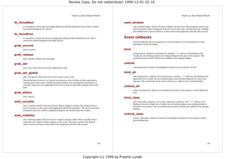 Review Copy. Do not redistribute! 1999-12-01 22:16



                                                                      Chapter 43. Basic Widget Methods                                                                             Chapter 43. Basic Widget Methods


tk_focusNext                                                                                                  wait_window
      tk_focusNext(). Return the next widget (following self) that should have focus. This is used by                wait_window(widget). Wait for the given widget to be destroyed. This is typically used to wait
      the default bindings for the Tab key.                                                                          until a destroyed window disappears from the screen. Like wait_variable and wait_visibility,
                                                                                                                     this method enters a local event loop, so other parts of the application will still work as usual.
tk_focusPrev
      tk_focusPrev(). Return the previous widget (preceding self) that should have focus. This is             Event callbacks
      used by the default bindings for the Shift-Tab key.
                                                                                                                     All event callbacks take one argument; an event descriptor. See the introduction for more
                                                                                                                     information on this descriptor.
grab_current
      grab_current().                                                                                         bind
                                                                                                                     bind(sequence, callback), bind(sequence, callback, "+"). Add an event binding to self.
grab_release                                                                                                         Usually, the new binding replaces any existing binding for the same event sequence. The
      grab_release(). Release the event grab.                                                                        second form can be used to add the new callback to the existing binding.


grab_set                                                                                                      unbind
      grab_set(). Route all events for this application to self.                                                     unbind(sequence). Remove any bindings for the given event sequence, for self.


grab_set_global                                                                                               bind_all
      grab_set_global(). Route all events for the entire screen to self.                                             bind_all(sequence, callback), bind_all(sequence, callback, "+"). Add an event binding to the
                                                                                                                     application level. Usually, the new binding replaces any existing binding for the same event
      This should only be used in very special circumstances, since it blocks all other applications                 sequence. The second form can be used to add the new callback to the existing binding.
      running on the same screen. And that probably includes your development environment, so
      you better make sure your application won't crash or lock up until it has properly released the
      grab.
                                                                                                              unbind_all
                                                                                                                     unbind_all(sequence). Remove any bindings for the given event sequence, on the application
grab_status                                                                                                          level.

      grab_status().
                                                                                                              bind_class
wait_variable                                                                                                        bind_class(class, sequence, func), bind_class(class, sequence, func, "+"). Add an event
                                                                                                                     binding to the given widget class. Usually, the new binding replaces any existing binding for
      wait_variable(variable). Wait for the given Tkinter variable to change. This method enters a
                                                                                                                     the same event sequence. The second form can be used to add the new callback to the existing
      local event loop, so other parts of the application will still be responsive. The local event loop is          binding.
      terminated when the variable is updated (setting it to it's current value also counts).

                                                                                                              unbind_class
wait_visibility
                                                                                                                     unbind_class(class, sequence). Remove any bindings for the given event sequence, for the
      wait_visibility(widget). Wait for the given widget to become visible. This is typically used to
                                                                                                                     given binding class.
      wait until a new toplevel window appears on the screen. Like wait_variable, this method
      enters a local event loop, so other parts of the application will still work as usual.




                                                                                                        153                                                                                                         154




                                                                                     Copyright (c) 1999 by Fredrik Lundh
 