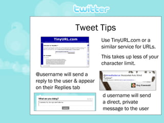 Tweet Tips Use TinyURL.com or a similar service for URLs. This takes up less of your character limit. @username will send a reply to the user & appear on their Replies tab d username will send a direct, private message to the user 