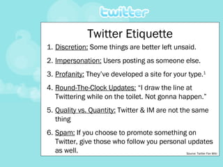 Twitter Etiquette <ul><li>Discretion:  Some things are better left unsaid. </li></ul><ul><li>Impersonation:  Users posting...