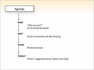 NOW   “ Who are you?” &  10 minute bio-break NEXT   Quick Introductions & Idea Sharing AFTER  Breakout groups FINALLY  Drinks!  Suggested Venue: Betty’s (on King)  Agenda 