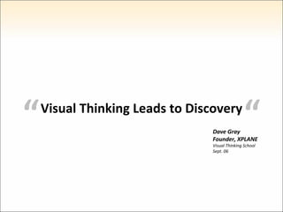 “  “ Visual Thinking Leads to Discovery Dave Gray Founder, XPLANE Visual Thinking School Sept. 06 