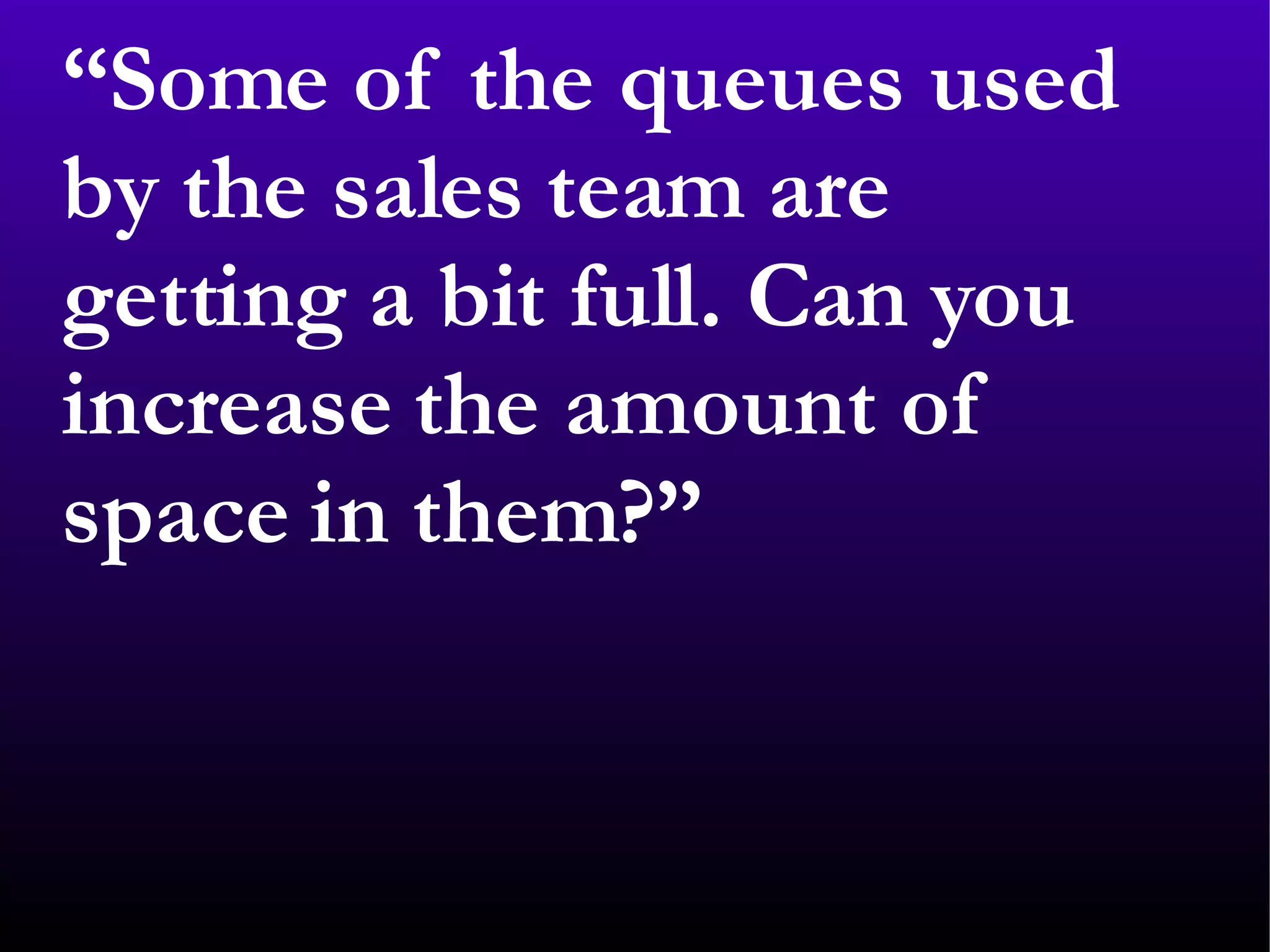 “ Some of the queues used by the sales team are getting a bit full. Can you increase the amount of space in them?” 