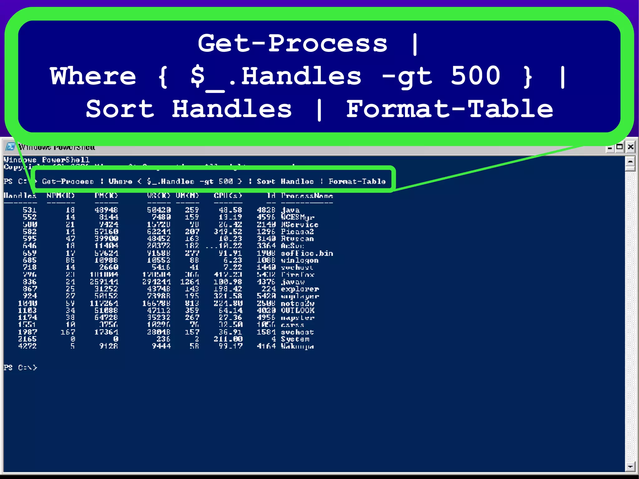 Get-Process |  Where { $_.Handles -gt 500 } |  Sort Handles | Format-Table 