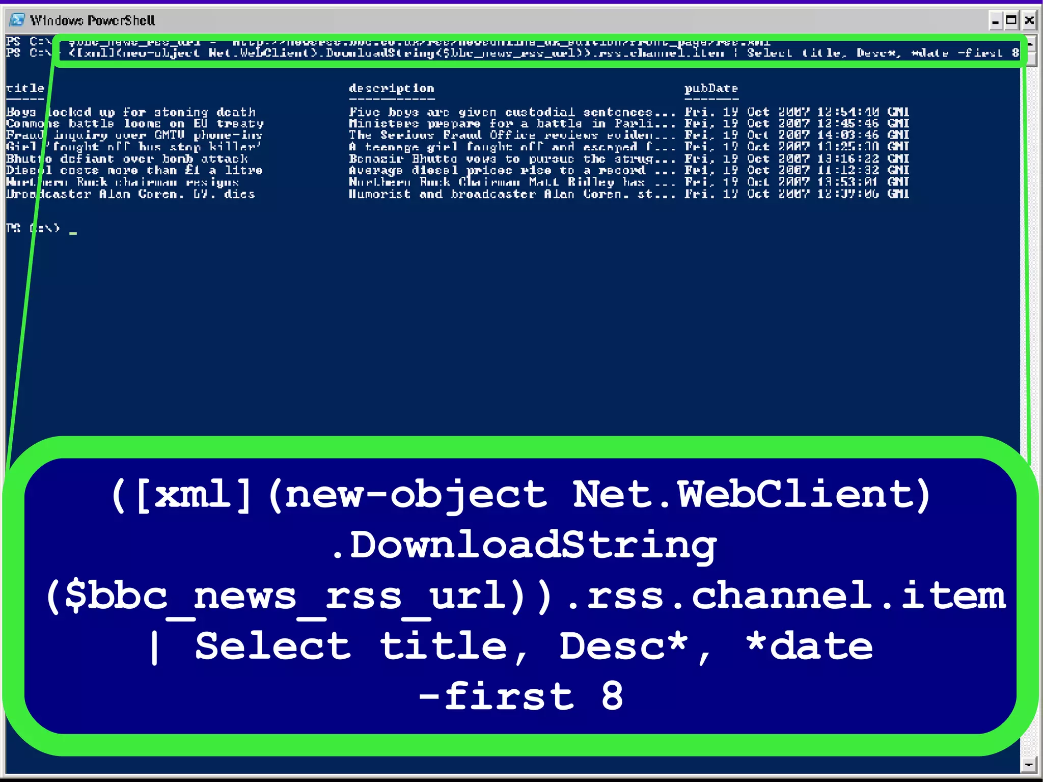 ([xml](new-object Net.WebClient) .DownloadString ($bbc_news_rss_url)).rss.channel.item | Select title, Desc*, *date  -first 8 