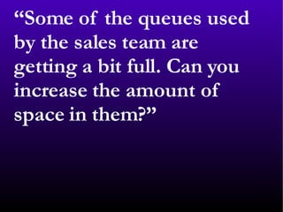 “ Some of the queues used by the sales team are getting a bit full. Can you increase the amount of space in them?” 