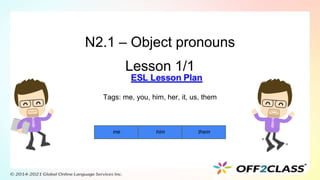 N2.1 – Object pronouns
Lesson 1/1
Tags: me, you, him, her, it, us, them
me him them
 