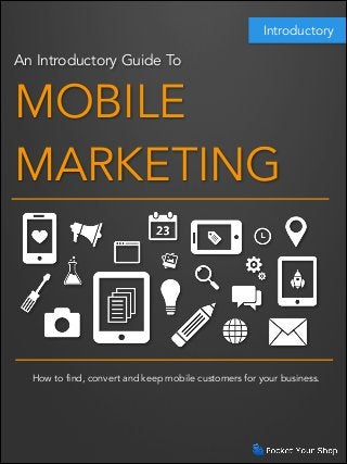 Introductory

An Introductory Guide To

MOBILE
MARKETING

How to find, convert and keep mobile customers for your business.

 