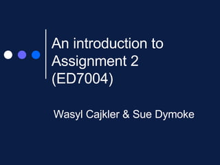 An introduction to Assignment 2 (ED7004)  Wasyl Cajkler & Sue Dymoke 