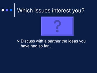 Which issues interest you? Discuss with a partner the ideas you have had so far… 