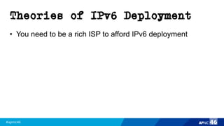 #apnic46 46
Theories of IPv6 Deployment
• You need to be a rich ISP to afford IPv6 deployment
 