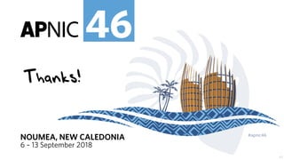 #apnic46 46
NOUMEA, NEW CALEDONIA
6 – 13 September 2018
#apnic46
46
47
Thanks!
 