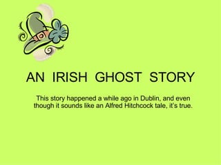AN  IRISH  GHOST  STORY This story happened a while ago in Dublin, and even though it sounds like an Alfred Hitchcock tale, it’s true . 