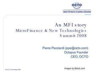 An MFI story MicroFinance & New Technologies Summit 2008 Pierre Pezziardi ( [email_address] ) Octopus Founder CEO, OCTO © OCTO  Technology 2008 Images by Bidulz.com 