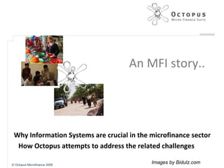 An MFI story.. Why Information Systems are crucial in the microfinance sector How Octopus attempts to address the related challenges © Octopus Microfinance 2009 Images by Bidulz.com 