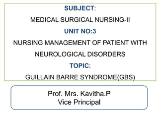 Prof. Mrs. Kavitha.P
Vice Principal
SUBJECT:
MEDICAL SURGICAL NURSING-II
UNIT NO:3
NURSING MANAGEMENT OF PATIENT WITH
NEUROLOGICAL DISORDERS
TOPIC:
GUILLAIN BARRE SYNDROME(GBS)
 