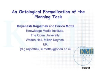 An Ontological Formalization of the Planning Task Dnyanesh Rajpathak  and  Enrico Motta Knowledge Media Institute,  The Open University, Walton Hall, Milton Keynes,  UK. {d.g.rajpathak, e.motta}@open.ac.uk 