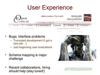 Bugs, interface problems Truncated development (I got a new job…) Just beginning user evaluations Schema mapping is major challenge Recent collaborations, hiring should help (stay tuned!) User Experience Image by Jeff Kubina via Flickr (CC-by license) <http://www.flickr.com/photos/kubina/296367267/> 