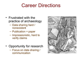 Career Directions Frustrated with the practice of archaeology Data sharing hard / nonexistent Publication = paper Impressionistic, hard to verify claims Opportunity for research Focus on data sharing / communication 