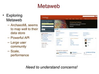 Metaweb  Exploring Metaweb ArchaeoML seems to map well to their data store Powerful API Large user community Scale, performance Need to understand concerns! 