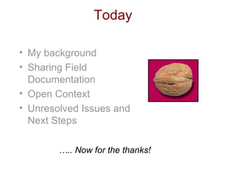 Today My background Sharing Field Documentation Open Context Unresolved Issues and Next Steps … .. Now for the thanks! 