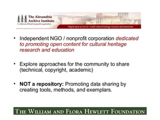 Independent NGO / nonprofit corporation  dedicated to promoting open content for cultural heritage research and education Explore approaches for the community to share (technical, copyright, academic) NOT a repository:  Promoting data sharing by creating tools, methods, and exemplars. 