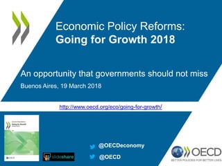 http://www.oecd.org/eco/going-for-growth/
An opportunity that governments should not miss
Buenos Aires, 19 March 2018
Economic Policy Reforms:
Going for Growth 2018
@OECDeconomy
@OECD
 