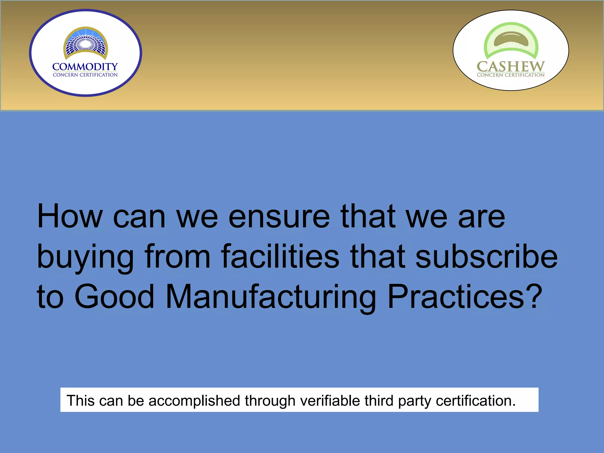 How can we ensure that we are buying from facilities that subscribe to Good Manufacturing Practices? This can be accomplished through verifiable third party certification. 