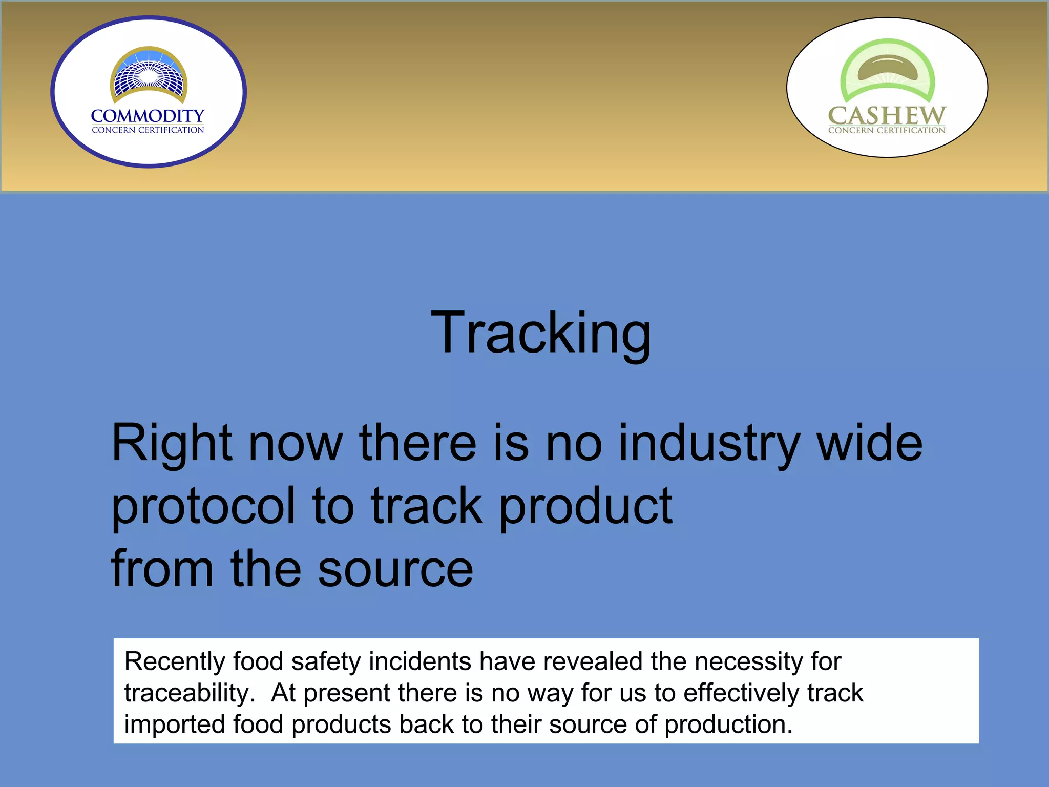 Right now there is no industry wide protocol to track product from the source Tracking Recently food safety incidents have revealed the necessity for traceability.  At present there is no way for us to effectively track imported food products back to their source of production. 