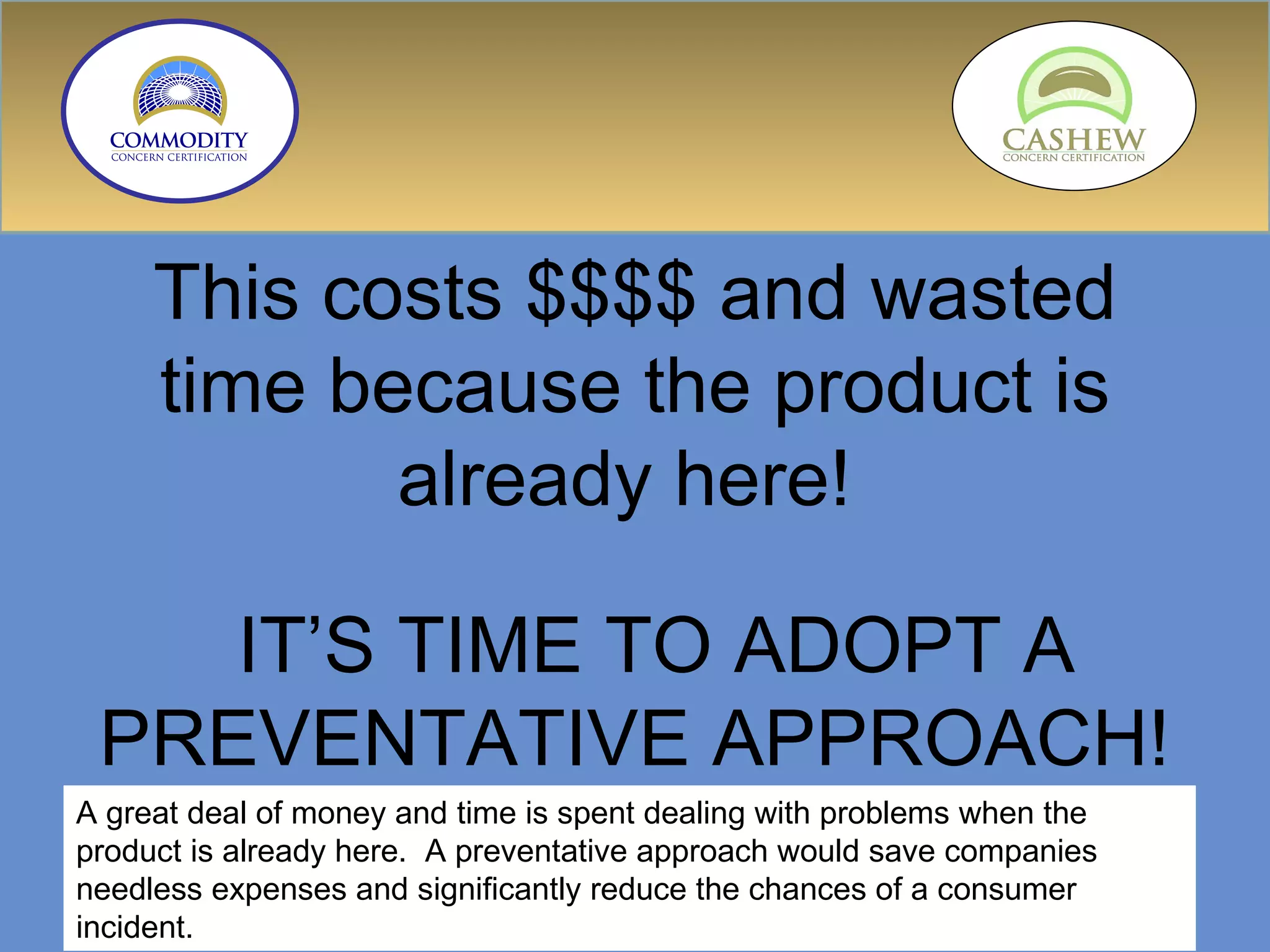 This costs $$$$ and wasted time because the product is already here!  IT’S TIME TO ADOPT A PREVENTATIVE APPROACH!  A great deal of money and time is spent dealing with problems when the product is already here.  A preventative approach would save companies needless expenses and significantly reduce the chances of a consumer incident. 