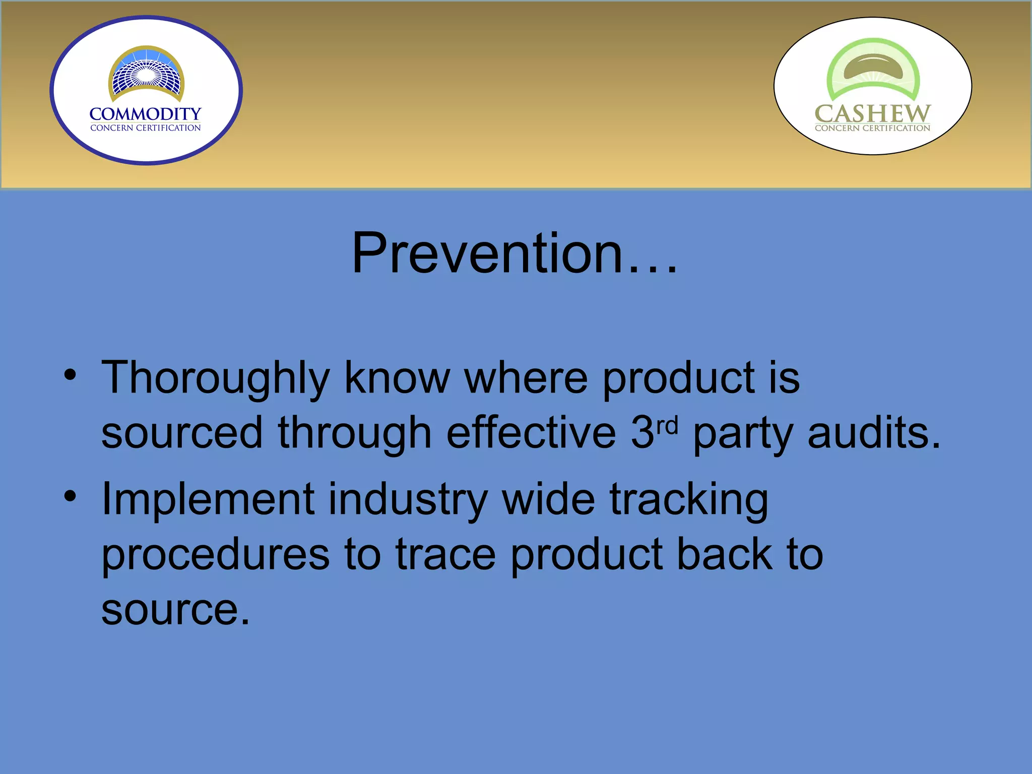 Prevention… Thoroughly know where product is sourced through effective 3 rd  party audits.  Implement industry wide tracking procedures to trace product back to  source. 