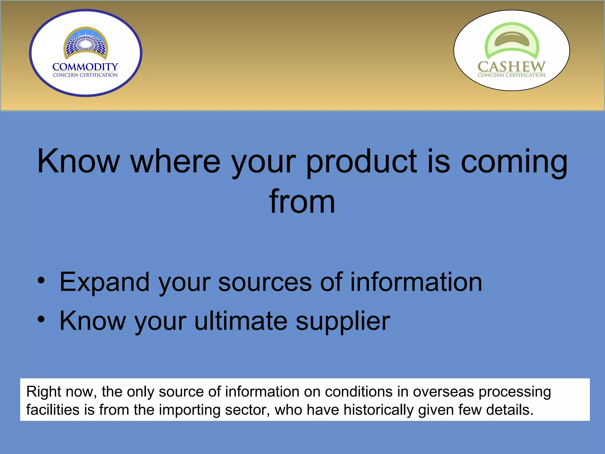 Know where your product is coming from Expand your sources of information Know your ultimate supplier Right now, the only source of information on conditions in overseas processing facilities is from the importing sector, who have historically given few details. 