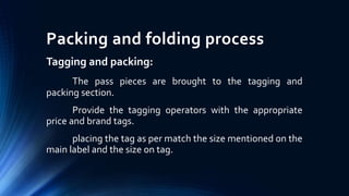 Packing and folding process
Tagging and packing:
The pass pieces are brought to the tagging and
packing section.
Provide the tagging operators with the appropriate
price and brand tags.
placing the tag as per match the size mentioned on the
main label and the size on tag.
 