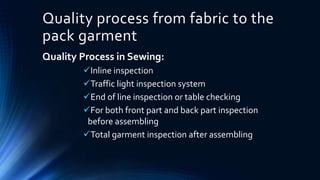 Quality process from fabric to the
pack garment
Quality Process in Sewing:
Inline inspection
Traffic light inspection system
End of line inspection or table checking
For both front part and back part inspection
before assembling
Total garment inspection after assembling
 