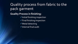 Quality process from fabric to the
pack garment
Quality Process in finishing:
Initial finishing inspection
Final finishing Inspection
Metal detecting
Internal final audit
 