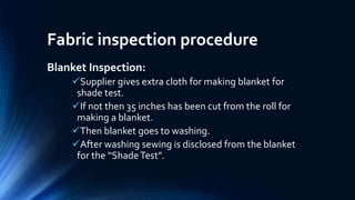 Fabric inspection procedure
Blanket Inspection:
Supplier gives extra cloth for making blanket for
shade test.
If not then 35 inches has been cut from the roll for
making a blanket.
Then blanket goes to washing.
After washing sewing is disclosed from the blanket
for the “ShadeTest”.
 