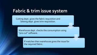 Fabric & trim issue system
Cutting dept. gives the fabric requisition and
Sewing dept. gives trim requisition.
Warehouse dept. checks the consumption using
“pro-cut” software.
If matches then warehouse gives the issue for
the required fabric.
 