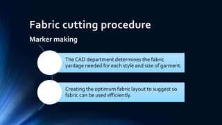 Fabric cutting procedure
Marker making
The CAD department determines the fabric
yardage needed for each style and size of garment.
Creating the optimum fabric layout to suggest so
fabric can be used efficiently.
 