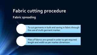 Fabric cutting procedure
Fabric spreading
To cut garments in bulk and saving in fabric through
the use of multi garment marker.
Plies of fabrics are spread in order to get required
length and width as per marker dimension.
 