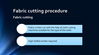 Fabric cutting procedure
Fabric cutting
Fabric is then cut with the help of cloth cutting
machines suitable for the type of the cloth.
High skilled worker required.
 